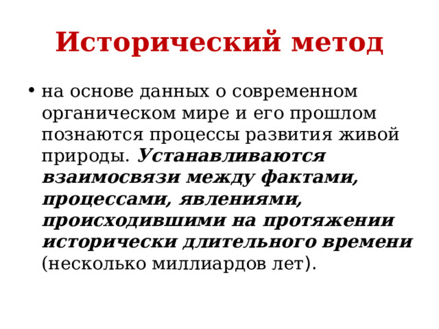 Исторический метод на основе данных о современном органическом мире и его прошлом познаются процессы развития живой природы. Устанавливаются взаимосвязи между фактами, процессами, явлениями, происходившими на протяжении исторически длительного времени (несколько миллиардов лет ). 