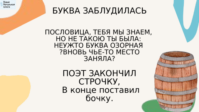 БУКВА ЗАБЛУДИЛАСЬ ПОСЛОВИЦА, ТЕБЯ МЫ ЗНАЕМ, НО НЕ ТАКОЮ ТЫ БЫЛА: НЕУЖТО БУКВА ОЗОРНАЯ  ?ВНОВЬ ЧЬЕ-ТО МЕСТО ЗАНЯЛА? ПОЭТ ЗАКОНЧИЛ СТРОЧКУ,  В конце поставил бочку. 