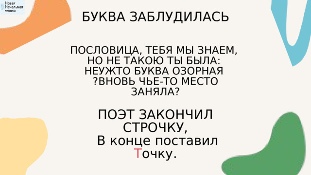 БУКВА ЗАБЛУДИЛАСЬ ПОСЛОВИЦА, ТЕБЯ МЫ ЗНАЕМ, НО НЕ ТАКОЮ ТЫ БЫЛА: НЕУЖТО БУКВА ОЗОРНАЯ  ?ВНОВЬ ЧЬЕ-ТО МЕСТО ЗАНЯЛА? ПОЭТ ЗАКОНЧИЛ СТРОЧКУ,  В конце поставил Т очку. 