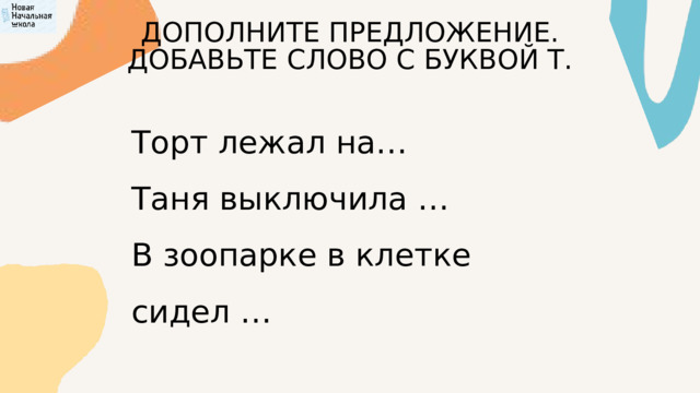 ДОПОЛНИТЕ ПРЕДЛОЖЕНИЕ. ДОБАВЬТЕ СЛОВО С БУКВОЙ Т. Торт лежал на… Таня выключила … В зоопарке в клетке сидел … 