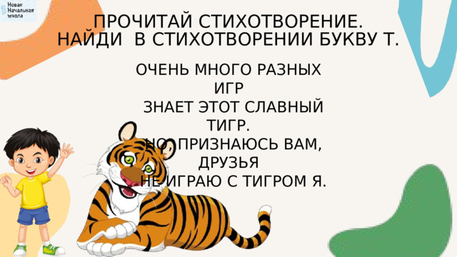 ПРОЧИТАЙ СТИХОТВОРЕНИЕ. НАЙДИ В СТИХОТВОРЕНИИ БУКВУ Т. ОЧЕНЬ МНОГО РАЗНЫХ ИГР  ЗНАЕТ ЭТОТ СЛАВНЫЙ ТИГР.  НО, ПРИЗНАЮСЬ ВАМ, ДРУЗЬЯ  НЕ ИГРАЮ С ТИГРОМ Я. 