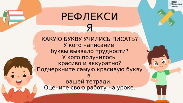 РЕФЛЕКСИЯ КАКУЮ БУКВУ УЧИЛИСЬ ПИСАТЬ? У кого написание буквы вызвало трудности? У кого получилось красиво и аккуратно? Подчеркните самую красивую букву в вашей тетради. Оцените свою работу на уроке. 