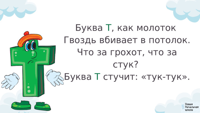 Буква Т , как молоток  Гвоздь вбивает в потолок.  Что за грохот, что за стук?  Буква Т стучит: «тук-тук». 