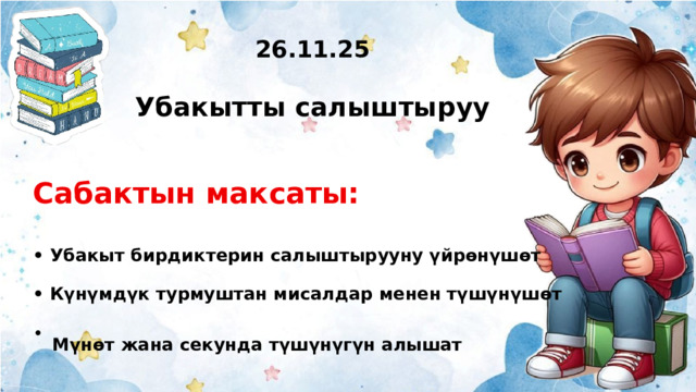 26.11.25  Убакытты салыштыруу Сабактын максаты:  • Убакыт бирдиктерин салыштырууну үйрөнүшөт  • Күнүмдүк турмуштан мисалдар менен түшүнүшөт  Мүнөт жана секунда түшүнүгүн алышат  