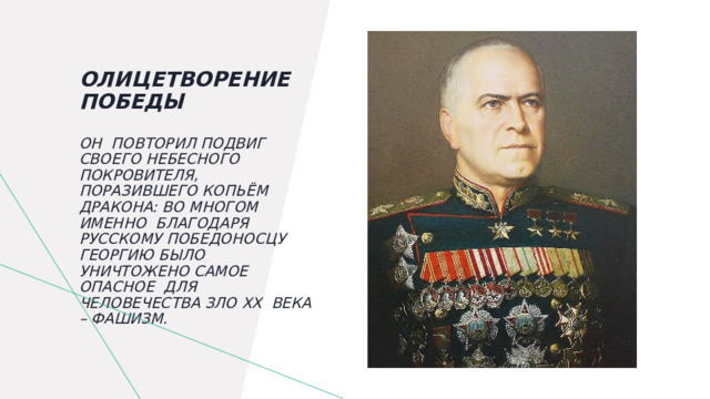    Олицетворение победы   Он повторил подвиг своего небесного покровителя, поразившего копьём дракона: во многом именно Благодаря русскому Победоносцу Георгию было уничтожено самое опасное для человечества зло XX века – фашизм. 