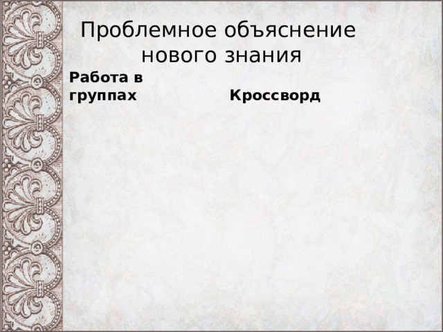 Проблемное объяснение  нового знания Работа в группах Кроссворд 