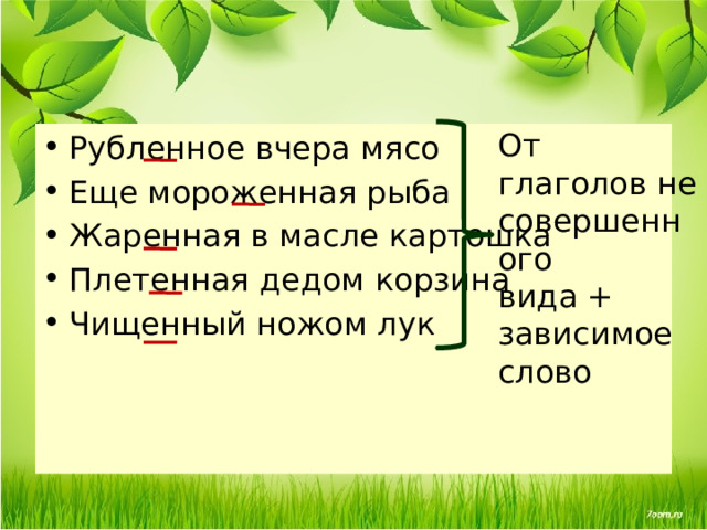 От глаголов не совершенного вида + зависимое слово Рубленное вчера мясо Еще мороженная рыба Жаренная в масле картошка Плетенная дедом корзина Чищенный ножом лук 