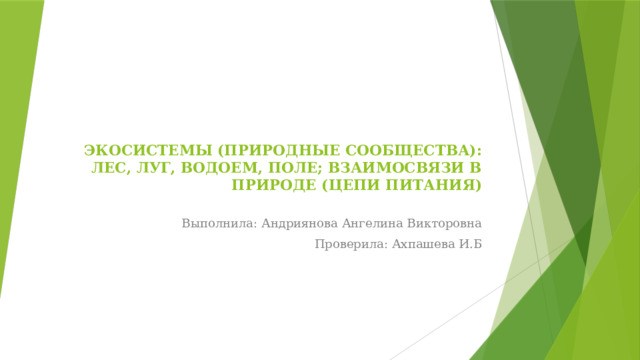 ЭКОСИСТЕМЫ (ПРИРОДНЫЕ СООБЩЕСТВА): ЛЕС, ЛУГ, ВОДОЕМ, ПОЛЕ; ВЗАИМОСВЯЗИ В ПРИРОДЕ (ЦЕПИ ПИТАНИЯ)   Выполнила: Андриянова Ангелина Викторовна Проверила: Ахпашева И.Б 