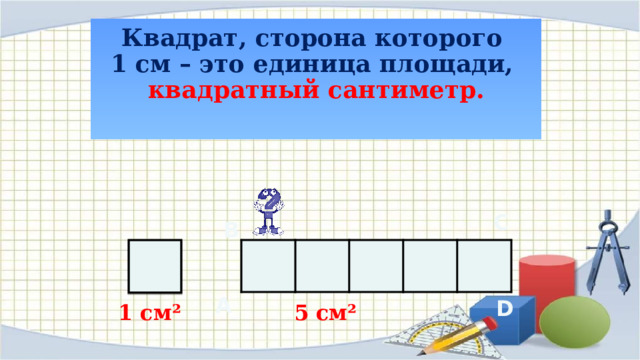 Квадрат, сторона которого  1 см – это единица площади,  квадратный сантиметр.   C B А D 1 см² 5 см² 