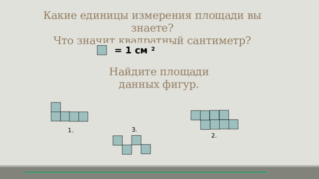 Какие единицы измерения площади вы знаете? Что значит квадратный сантиметр? = 1 см 2 Найдите площади данных фигур. 3. 1. 2. 
