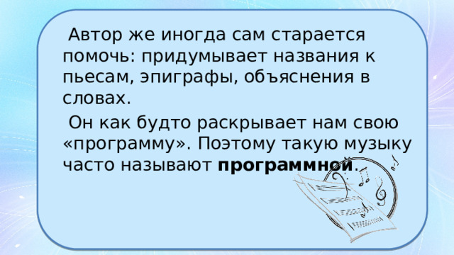  Автор же иногда сам старается помочь: придумывает названия к пьесам, эпиграфы, объяснения в словах.  Он как будто раскрывает нам свою «программу». Поэтому такую музыку часто называют программной . 
