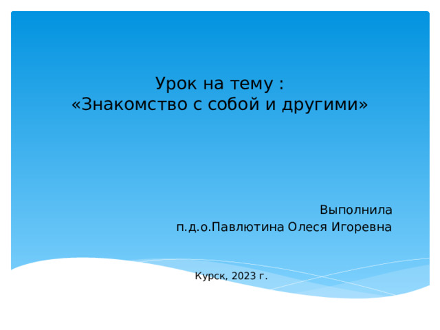 Урок на тему :  «Знакомство с собой и другими» Выполнила п.д.о.Павлютина Олеся Игоревна Курск, 2023 г. 