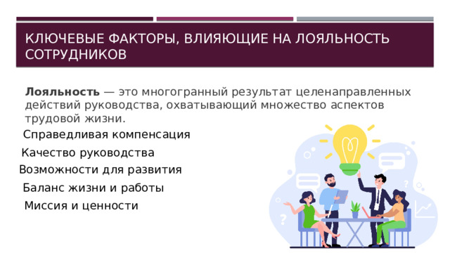 Ключевые факторы, влияющие на лояльность сотрудников Лояльность — это многогранный результат целенаправленных действий руководства, охватывающий множество аспектов трудовой жизни. Справедливая компенсация Качество руководства Возможности для развития Баланс жизни и работы Миссия и ценности 