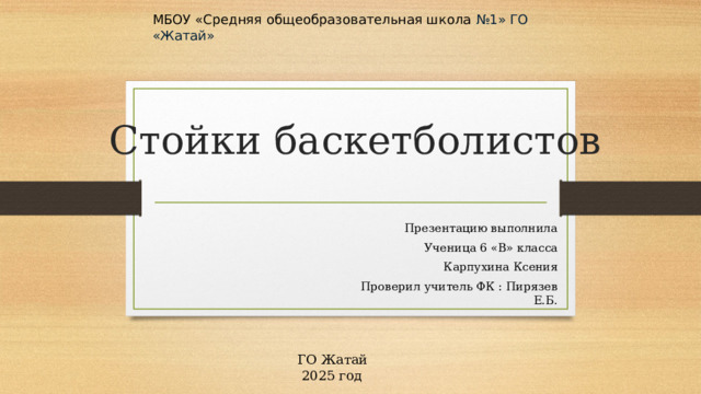МБОУ «Средняя общеобразовательная школа №1» ГО «Жатай»  Стойки баскетболистов Презентацию выполнила Ученица 6 «В» класса Карпухина Ксения Проверил учитель ФК : Пирязев Е.Б. ГО Жатай  2025 год 