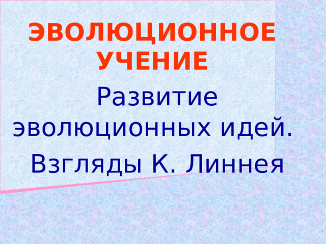 ЭВОЛЮЦИОННОЕ УЧЕНИЕ Развитие эволюционных идей. Взгляды К. Линнея 