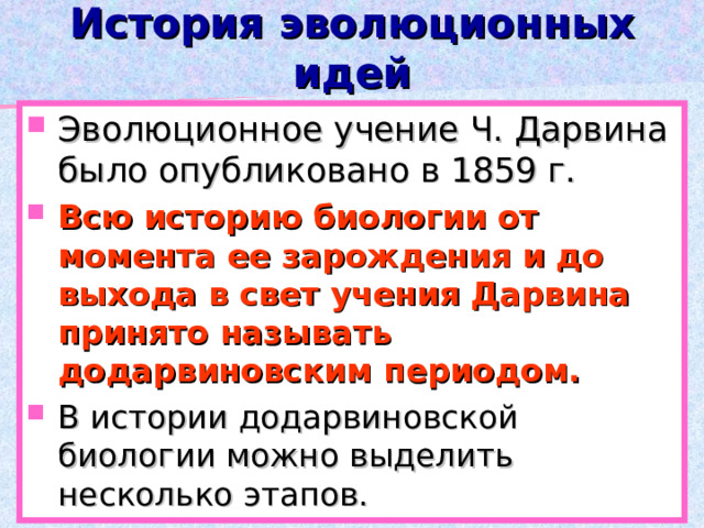 История эволюционных идей Эволюционное учение Ч. Дарвина было опубликовано в 1859 г.  Всю историю биологии от момента ее зарождения и до выхода в свет учения Дарвина принято называть додарвиновским периодом. В истории додарвиновской биологии можно выделить несколько этапов. 