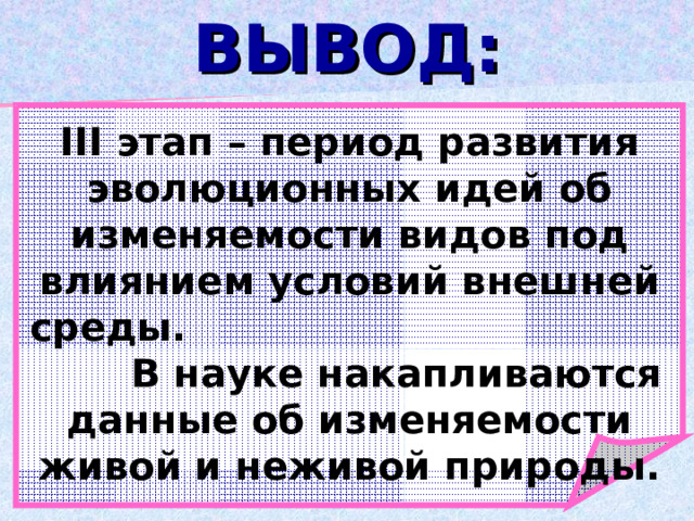 ВЫВОД: ІІІ этап – период развития эволюционных идей об изменяемости видов под влиянием условий внешней среды. В науке накапливаются данные об изменяемости живой и неживой природы. 
