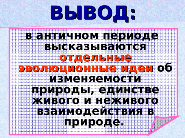 ВЫВОД: в античном периоде высказываются отдельные эволюционные идеи об изменяемости природы, единстве живого и неживого взаимодействия в природе.  