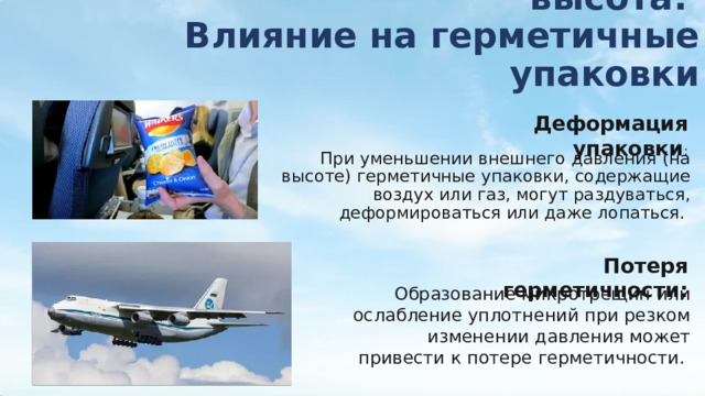 Атмосферное давление и высота:  Влияние на герметичные упаковки Деформация упаковки : При уменьшении внешнего давления (на высоте) герметичные упаковки, содержащие воздух или газ, могут раздуваться, деформироваться или даже лопаться. Потеря герметичности: Образование микротрещин или ослабление уплотнений при резком изменении давления может привести к потере герметичности. 