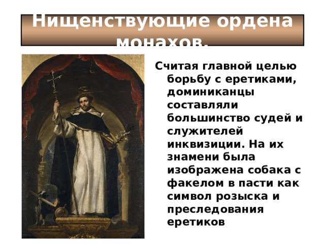 Нищенствующие ордена монахов. Считая главной целью борьбу с еретиками, доминиканцы составляли большинство судей и служителей инквизиции. На их знамени была изображена собака с факелом в пасти как символ розыска и преследования еретиков  