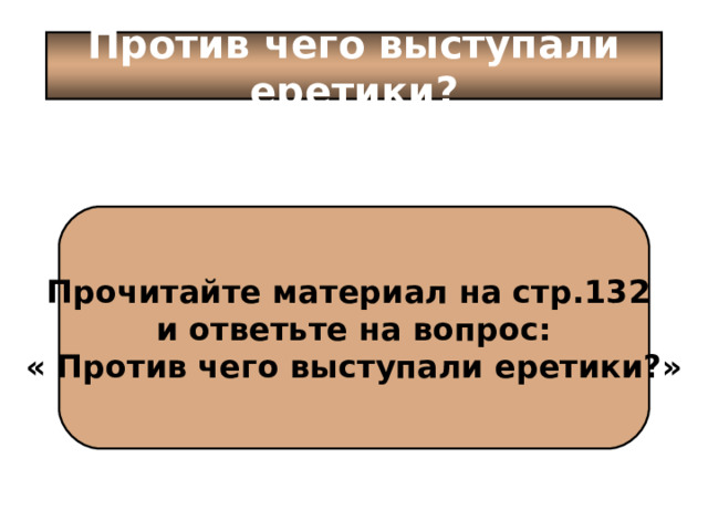 Против чего выступали еретики? Прочитайте материал на стр.132 и ответьте на вопрос: « Против чего выступали еретики?» 