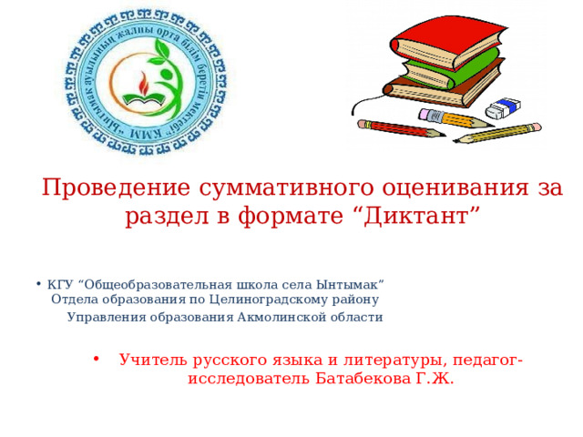 Проведение суммативного оценивания за раздел в формате “Диктант”   КГУ “Общеобразовательная школа села Ынтымак”  Отдела образования по Целиноградскому району  Управления образования Акмолинской области Учитель русского языка и литературы, педагог- исследователь Батабекова Г.Ж. 