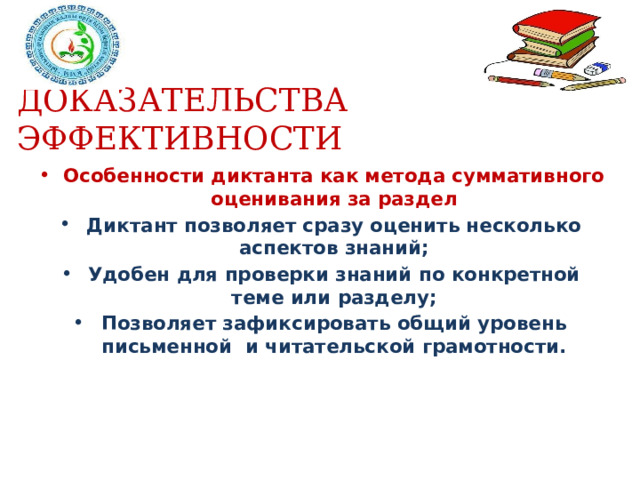ДОКАЗАТЕЛЬСТВА ЭФФЕКТИВНОСТИ Особенности диктанта как метода суммативного оценивания за раздел Диктант позволяет сразу оценить несколько аспектов знаний; Удобен для проверки знаний по конкретной теме или разделу; Позволяет зафиксировать общий уровень письменной и читательской грамотности. 