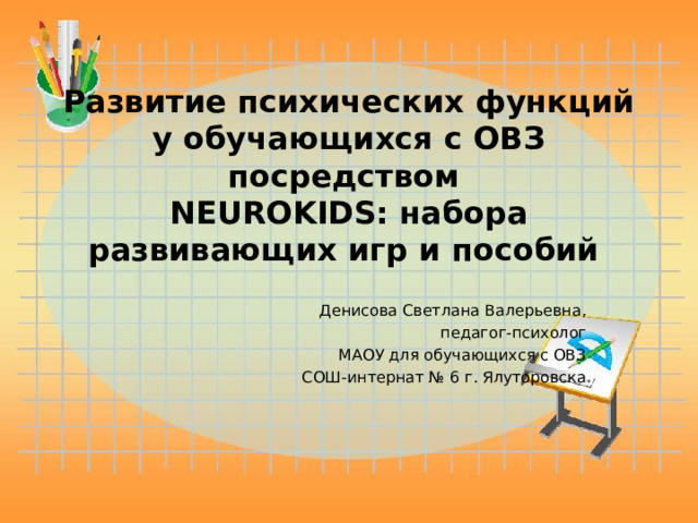 Развитие психических функций у обучающихся с ОВЗ посредством  NEUROKIDS : набора развивающих игр и пособий   Денисова Светлана Валерьевна, педагог-психолог МАОУ для обучающихся с ОВЗ СОШ-интернат № 6 г. Ялуторовска 