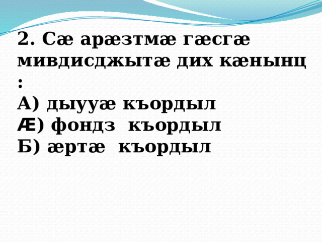 2. Сӕ арӕзтмӕ гӕсгӕ мивдисджытӕ дих кӕнынц : А) дыууӕ къордыл Æ ) фондз къордыл Б) ӕртӕ къордыл 