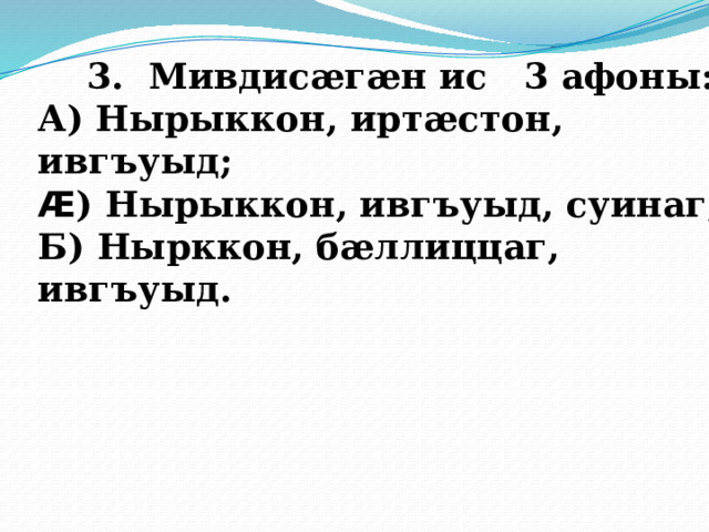  3. Мивдисӕгӕн ис 3 афоны: А) Нырыккон, иртӕстон, ивгъуыд; Æ ) Нырыккон, ивгъуыд, суинаг; Б) Нырккон, бӕллиццаг, ивгъуыд. 