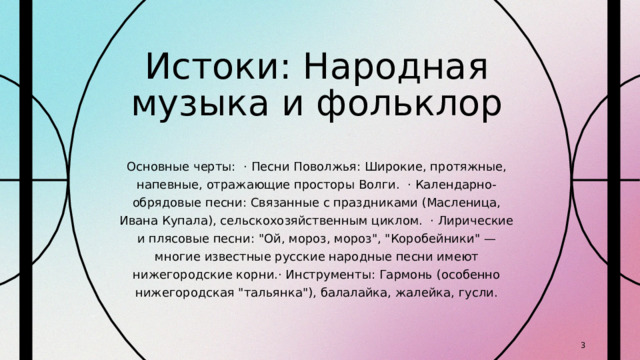 Истоки: Народная музыка и фольклор Основные черты: · Песни Поволжья: Широкие, протяжные, напевные, отражающие просторы Волги. · Календарно-обрядовые песни: Связанные с праздниками (Масленица, Ивана Купала), сельскохозяйственным циклом. · Лирические и плясовые песни: 