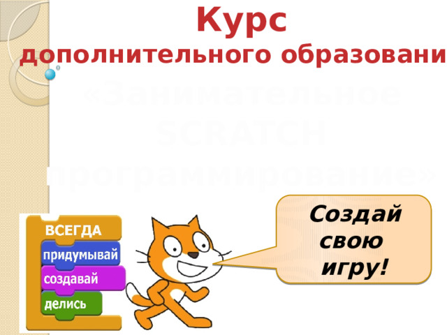 Курс дополнительного образования «Занимательное SCRATCH программирование» Создай свою игру! 