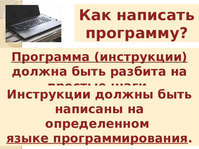 Как написать программу? Программа (инструкции) должна быть разбита на простые шаги. Инструкции должны быть написаны на определенном языке программирования . 