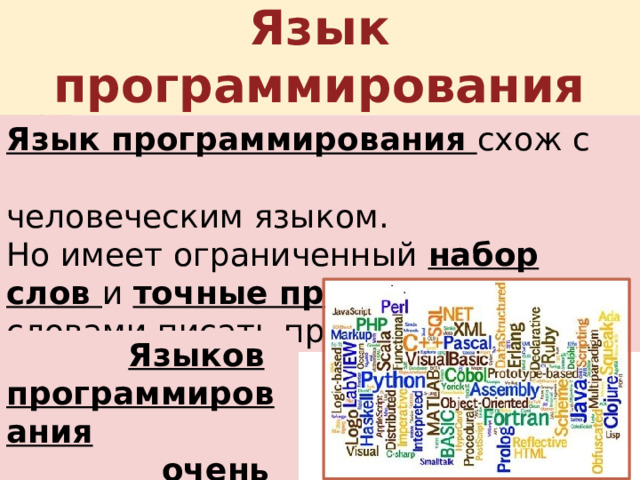 Язык программирования Язык программирования схож с  человеческим языком. Но имеет ограниченный набор слов и точные правила , как этими словами писать программы.  Языков программирования  очень много: 