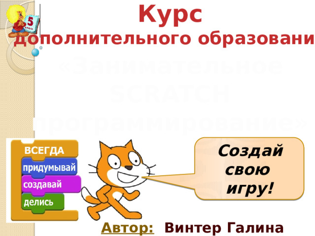 Курс дополнительного образования «Занимательное SCRATCH программирование» Создай свою игру! Автор:  Винтер Галина Борисовна 
