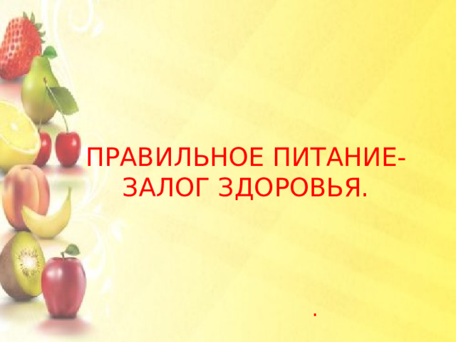 ПРАВИЛЬНОЕ ПИТАНИЕ-ЗАЛОГ ЗДОРОВЬЯ. . 