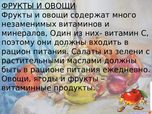 ФРУКТЫ И ОВОЩИ Фрукты и овощи содержат много незаменимых витаминов и минералов, Один из них- витамин С, поэтому они должны входить в рацион питания. Салаты из зелени с растительными маслами должны быть в рационе питания ежедневно. Овощи, ягоды и фрукты – витаминные продукты. 