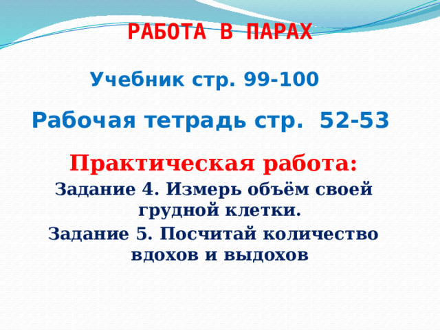                          Рабочая тетрадь стр. 52-53         Учебник стр. 99-100       РАБОТА В ПАРАХ    Практическая работа: Задание 4. Измерь объём своей грудной клетки. Задание 5. Посчитай количество вдохов и выдохов 