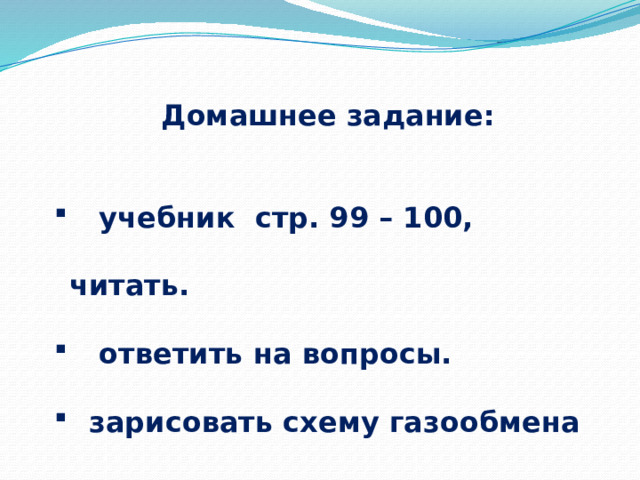   Домашнее задание:   учебник стр. 99 – 100, читать.  ответить на вопросы.  зарисовать схему газообмена в тетрадь.  отвечать на вопросы. 