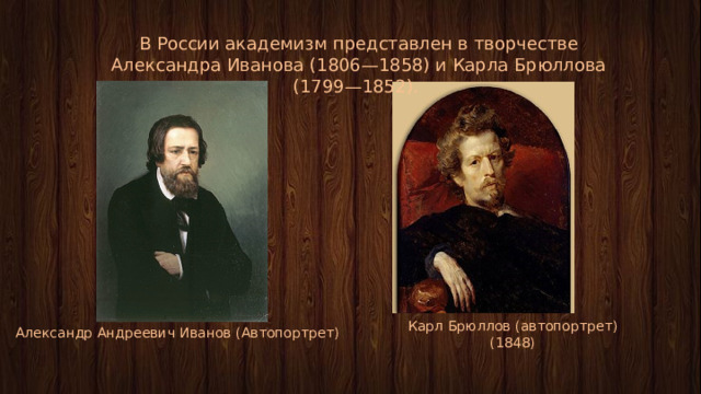 В России академизм представлен в творчестве Александра Иванова (1806—1858) и Карла Брюллова (1799—1852). Карл Брюллов (автопортрет) (1848) Александр Андреевич Иванов (Автопортрет) 