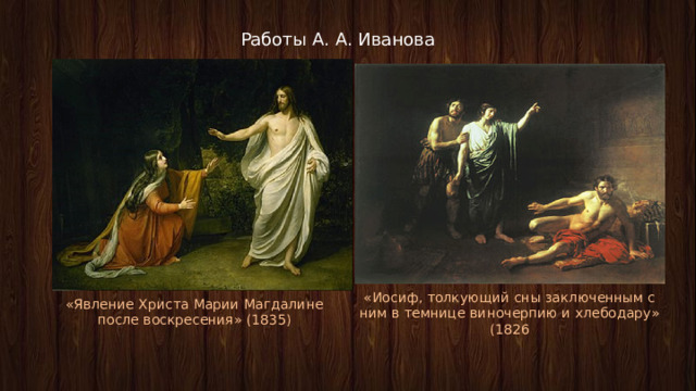 Работы А. А. Иванова «Иосиф, толкующий сны заключенным с ним в темнице виночерпию и хлебодару» (1826 «Явление Христа Марии Магдалине после воскресения» (1835) 