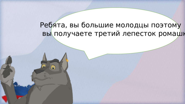 Ребята, вы большие молодцы поэтому  вы получаете третий лепесток ромашки. 