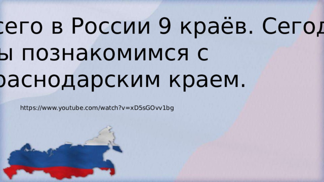 Всего в России 9 краёв. Сегодня Мы познакомимся с Краснодарским краем. https://www.youtube.com/watch?v=xD5sGOvv1bg 