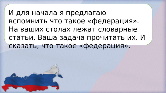 И для начала я предлагаю вспомнить что такое «федерация». На ваших столах лежат словарные статьи. Ваша задача прочитать их. И сказать, что такое «федерация». 