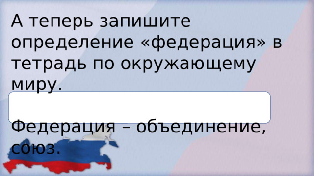 А теперь запишите определение «федерация» в тетрадь по окружающему миру. Федерация – объединение, союз. 