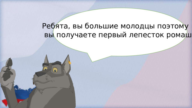 Ребята, вы большие молодцы поэтому  вы получаете первый лепесток ромашки. 