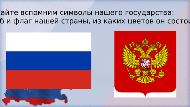 Давайте вспомним символы нашего государства: Герб и флаг нашей страны, из каких цветов он состоит? 