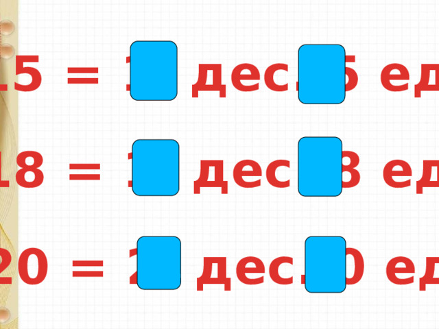 15 = 1 дес. 5 ед. 18 = 1 дес. 8 ед. 20 = 2 дес. 0 ед. 