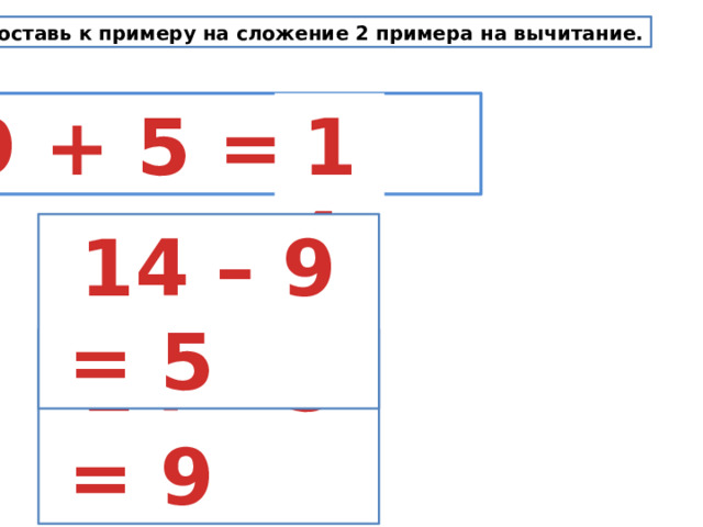 Составь к примеру на сложение 2 примера на вычитание. 9 + 5 = 14 14 – 9 = 5 14 – 5 = 9 
