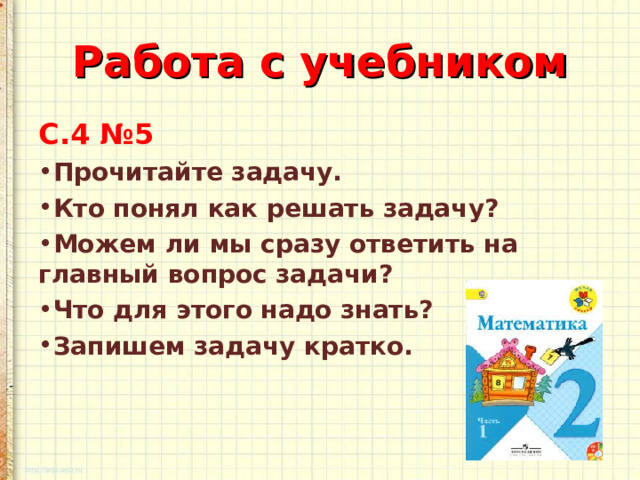 Работа с учебником С.4 №5 Прочитайте задачу. Кто понял как решать задачу? Можем ли мы сразу ответить на главный вопрос задачи? Что для этого надо знать? Запишем задачу кратко.  